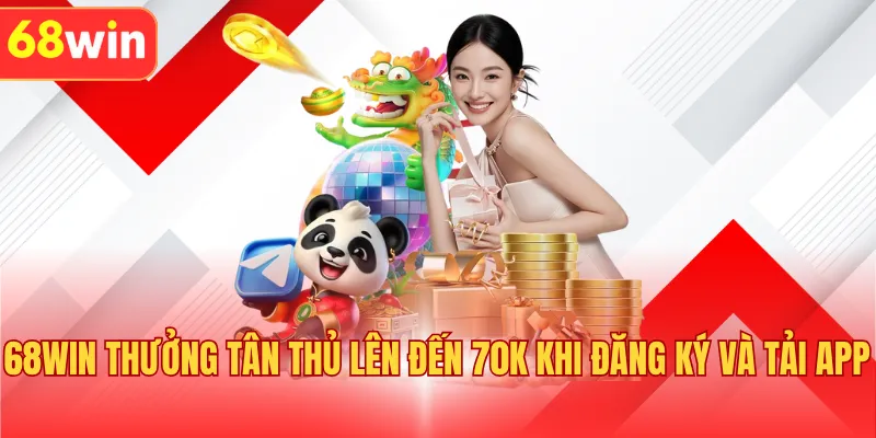 68WIN Thưởng Tân Thủ Lên Đến 70k Khi Đăng Ký Và Tải App