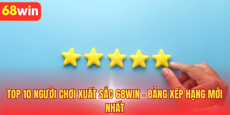 Top 10 Người Chơi Xuất Sắc 68WIN - Bảng Xếp Hạng Mới Nhất